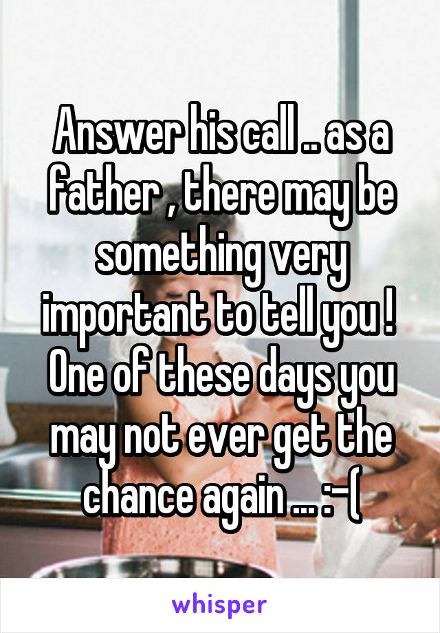 Answer his call .. as a father , there may be something very important to tell you !  One of these days you may not ever get the chance again ... :-(