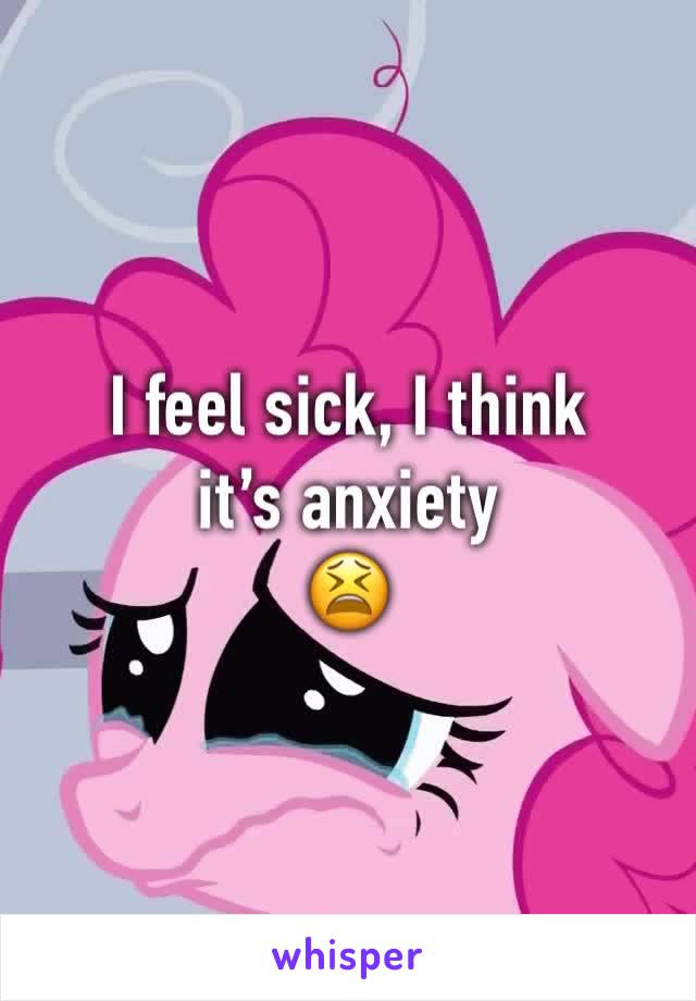 I feel sick, I think it’s anxiety 
😫