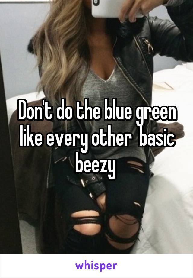 Don't do the blue green like every other  basic beezy 