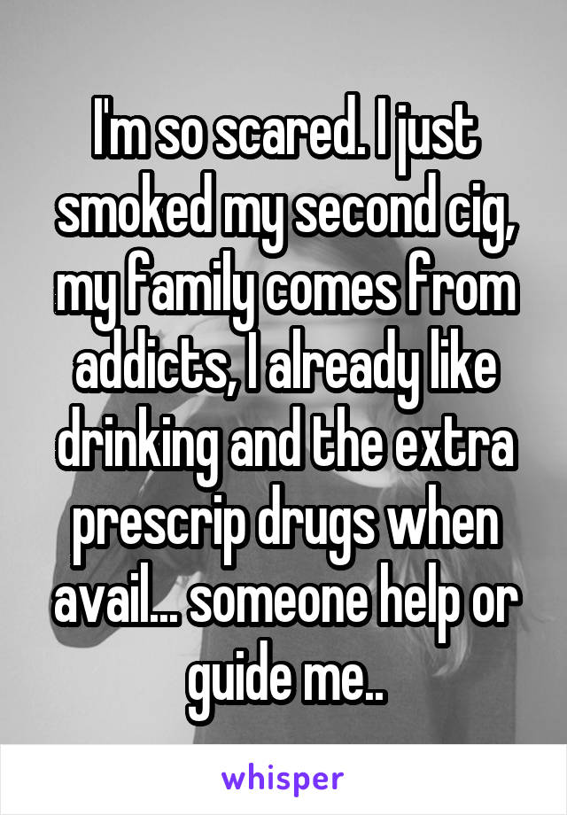 I'm so scared. I just smoked my second cig, my family comes from addicts, I already like drinking and the extra prescrip drugs when avail... someone help or guide me..