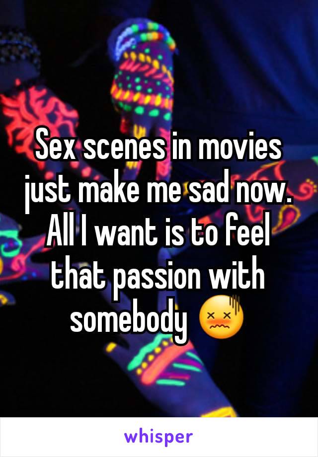 Sex scenes in movies just make me sad now. All I want is to feel that passion with somebody 😖