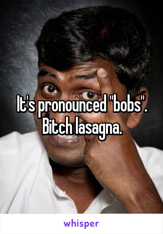 It's pronounced "bobs".
Bitch lasagna.