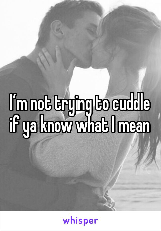 I’m not trying to cuddle if ya know what I mean 