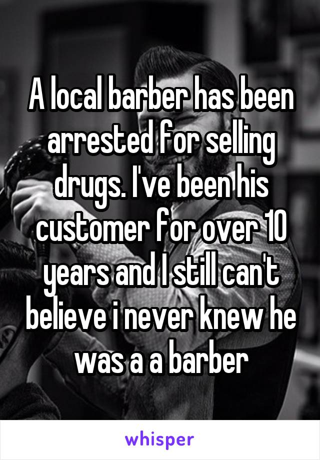 A local barber has been arrested for selling drugs. I've been his customer for over 10 years and I still can't believe i never knew he was a a barber