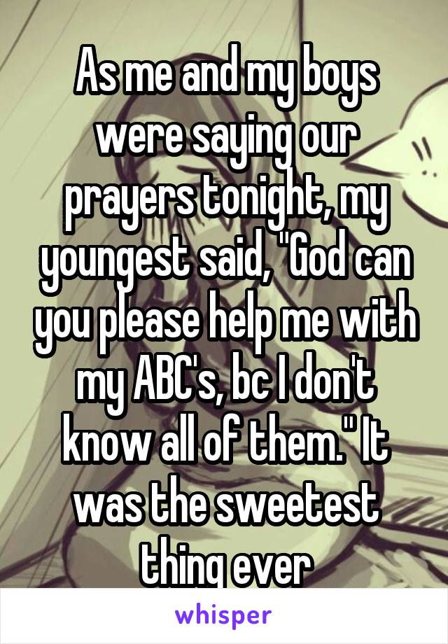 As me and my boys were saying our prayers tonight, my youngest said, "God can you please help me with my ABC's, bc I don't know all of them." It was the sweetest thing ever