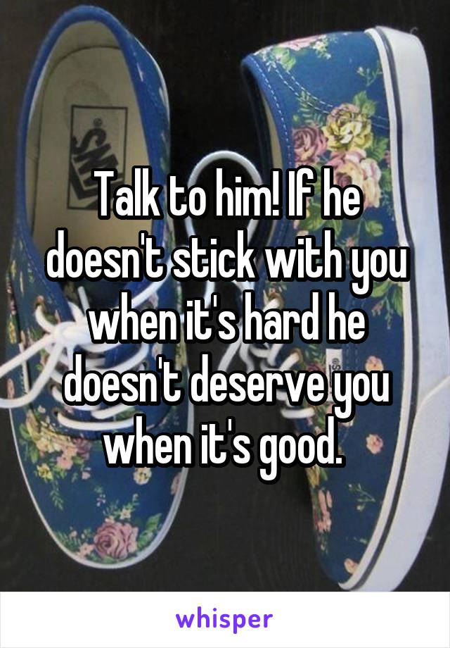 Talk to him! If he doesn't stick with you when it's hard he doesn't deserve you when it's good. 