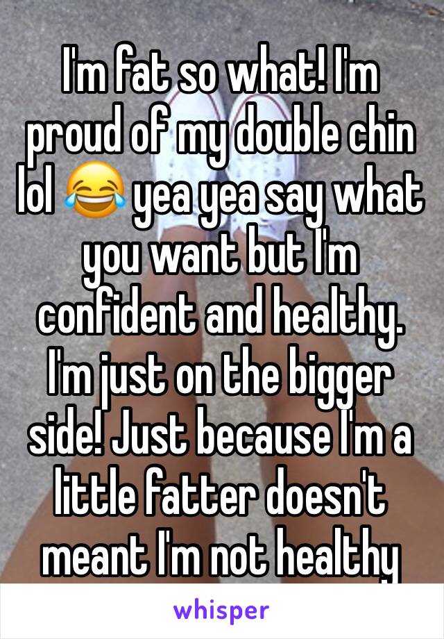 I'm fat so what! I'm proud of my double chin lol 😂 yea yea say what you want but I'm confident and healthy. I'm just on the bigger side! Just because I'm a little fatter doesn't meant I'm not healthy