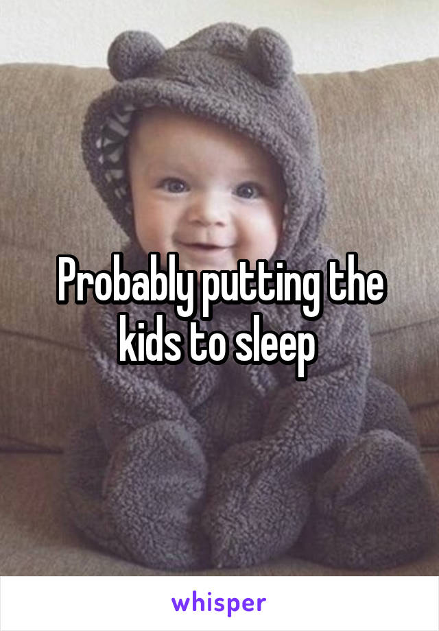 Probably putting the kids to sleep 