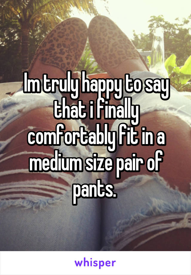 Im truly happy to say that i finally comfortably fit in a medium size pair of pants. 