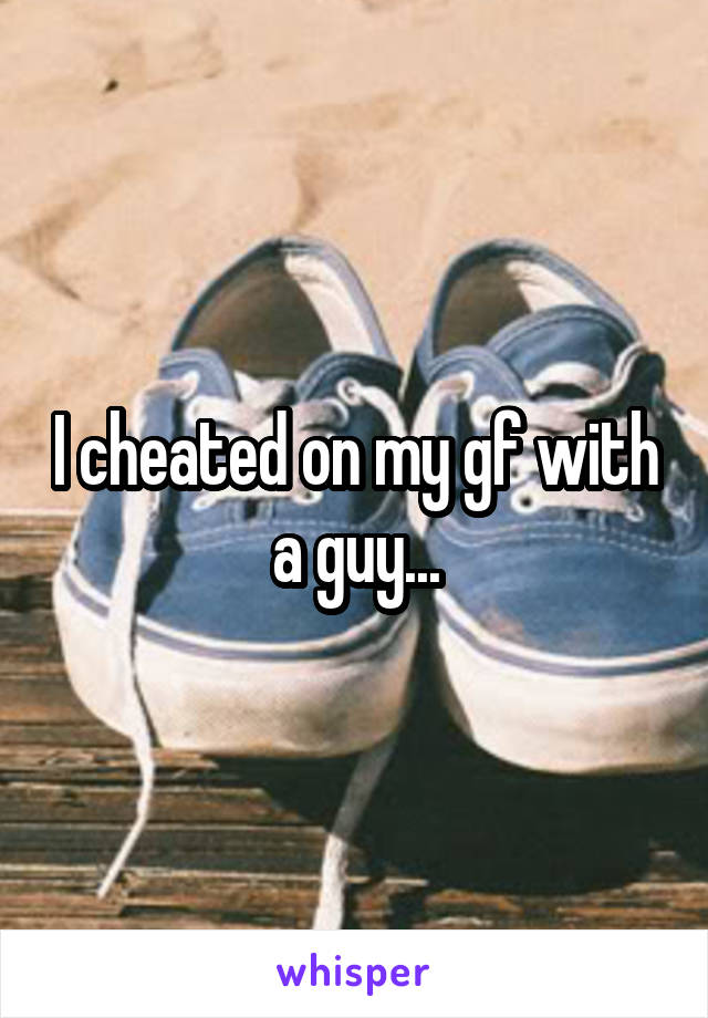 I cheated on my gf with a guy...