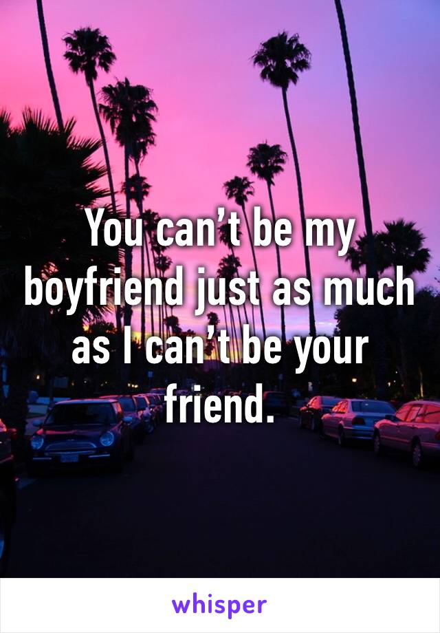 You can’t be my boyfriend just as much as I can’t be your friend. 