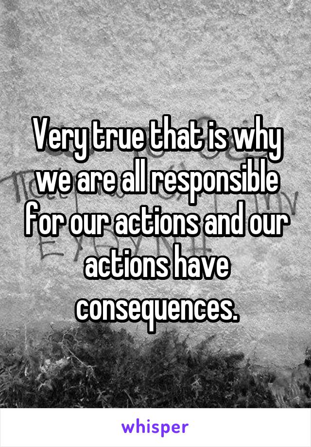 Very true that is why we are all responsible for our actions and our actions have consequences.