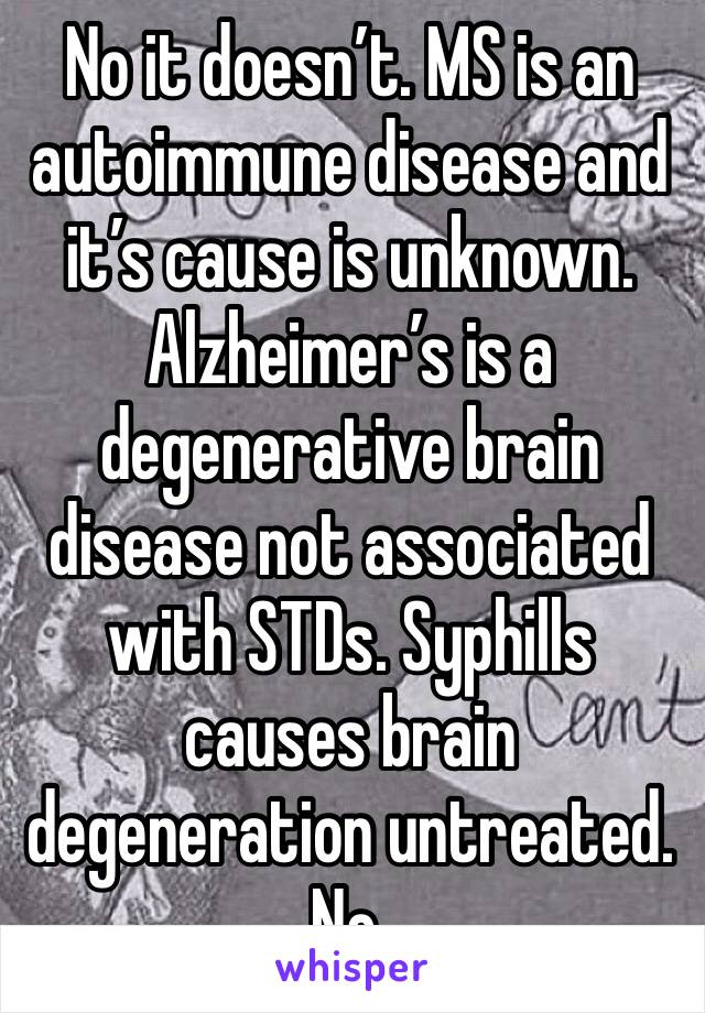 No it doesn’t. MS is an autoimmune disease and it’s cause is unknown. Alzheimer’s is a degenerative brain disease not associated with STDs. Syphills causes brain degeneration untreated. No. 