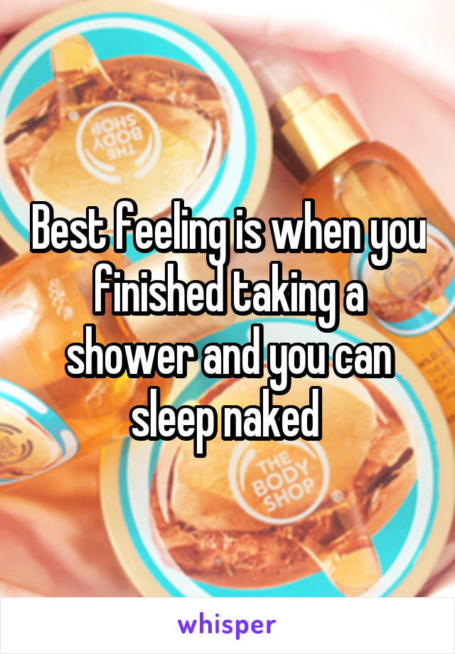 Best feeling is when you finished taking a shower and you can sleep naked 