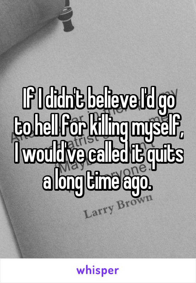 If I didn't believe I'd go to hell for killing myself, I would've called it quits a long time ago. 