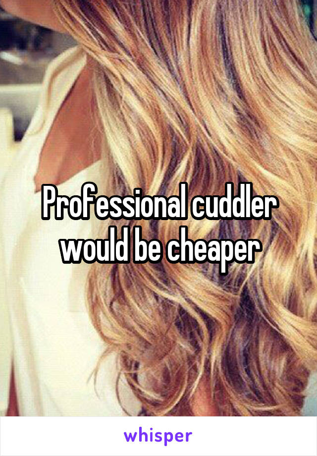 Professional cuddler would be cheaper