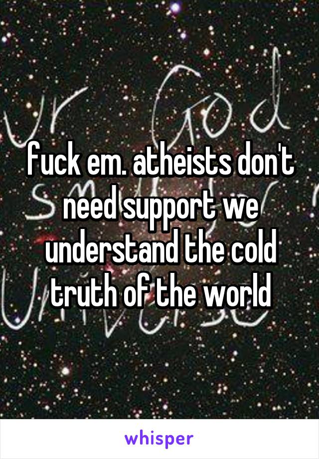 fuck em. atheists don't need support we understand the cold truth of the world