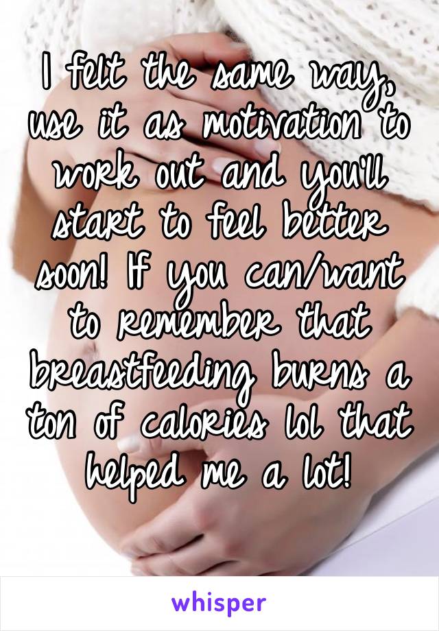 I felt the same way, use it as motivation to work out and you’ll start to feel better soon! If you can/want to remember that breastfeeding burns a ton of calories lol that helped me a lot!
