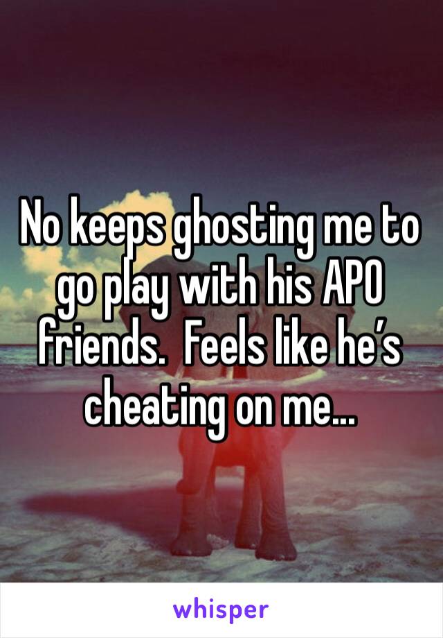 No keeps ghosting me to go play with his APO friends.  Feels like he’s cheating on me... 