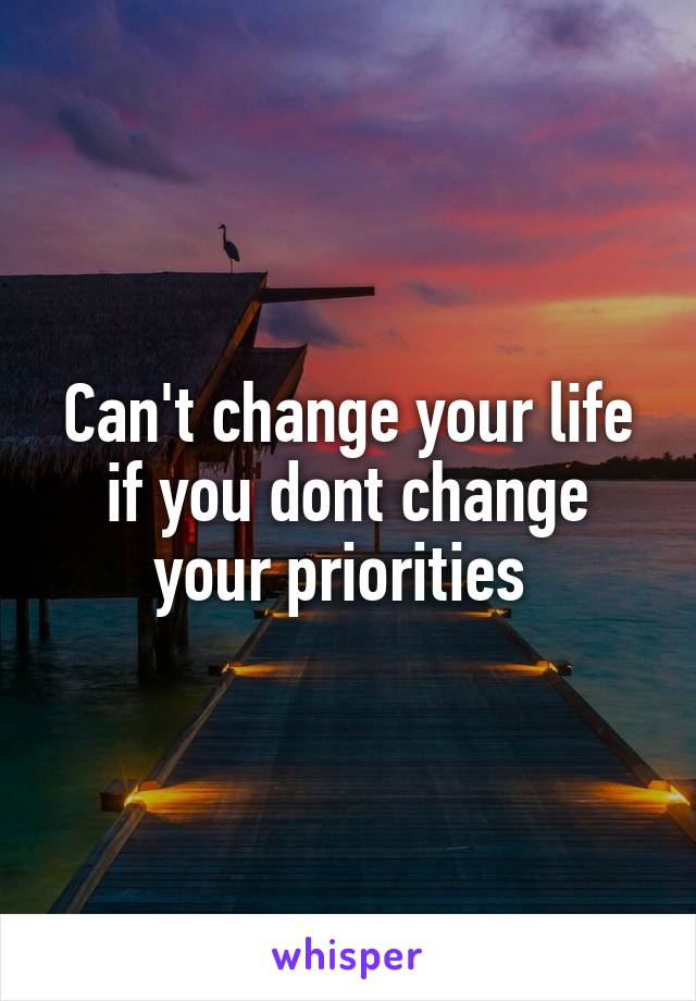 Can't change your life if you dont change your priorities 