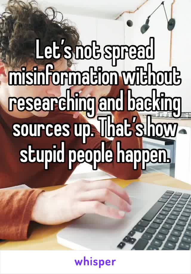 Let’s not spread misinformation without researching and backing sources up. That’s how stupid people happen. 