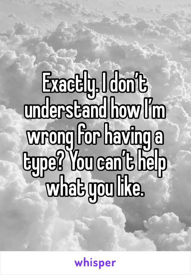 Exactly. I don’t understand how I’m wrong for having a type? You can’t help what you like.