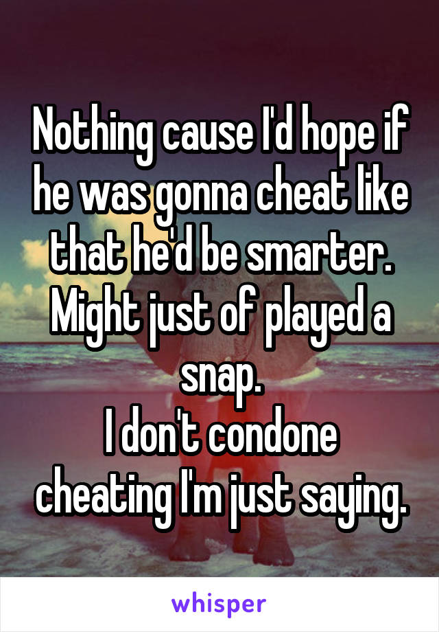 Nothing cause I'd hope if he was gonna cheat like that he'd be smarter. Might just of played a snap.
I don't condone cheating I'm just saying.