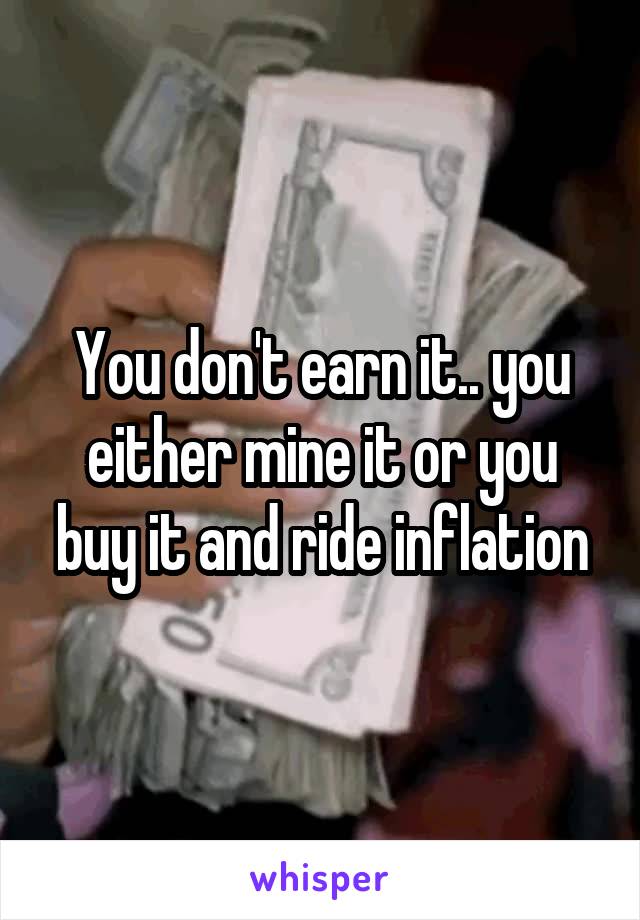 You don't earn it.. you either mine it or you buy it and ride inflation