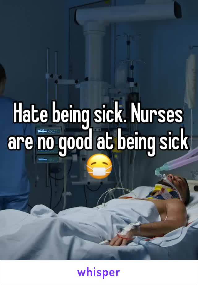 Hate being sick. Nurses are no good at being sick 😷 