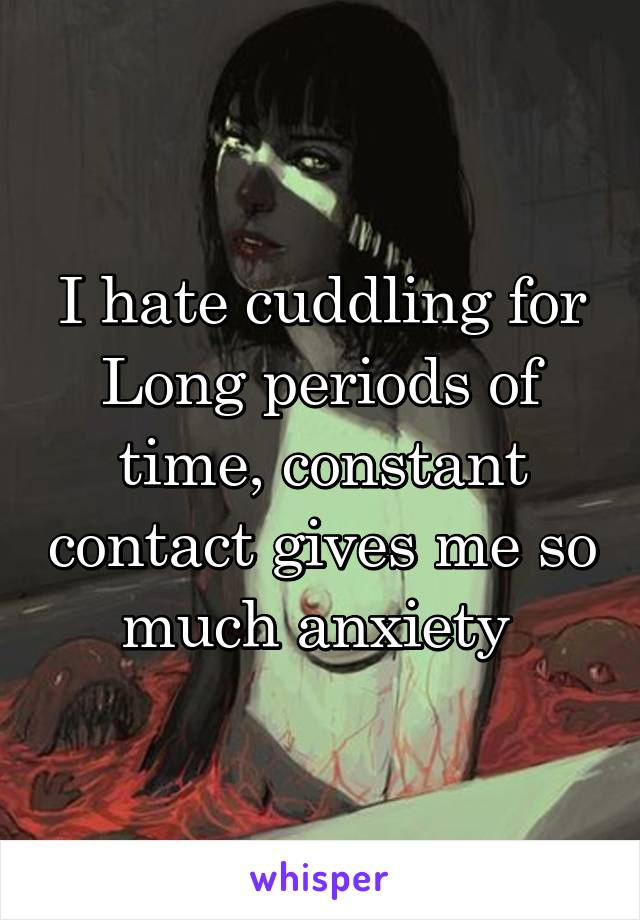 I hate cuddling for Long periods of time, constant contact gives me so much anxiety 