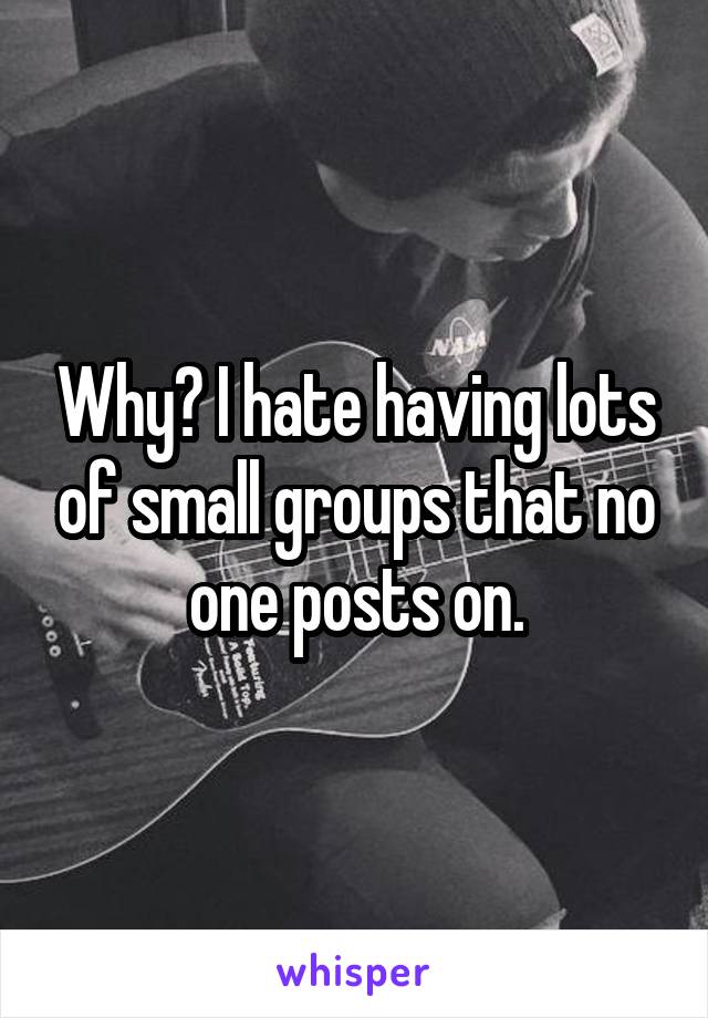 Why? I hate having lots of small groups that no one posts on.