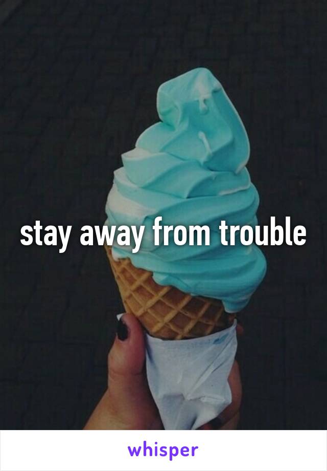 stay away from trouble