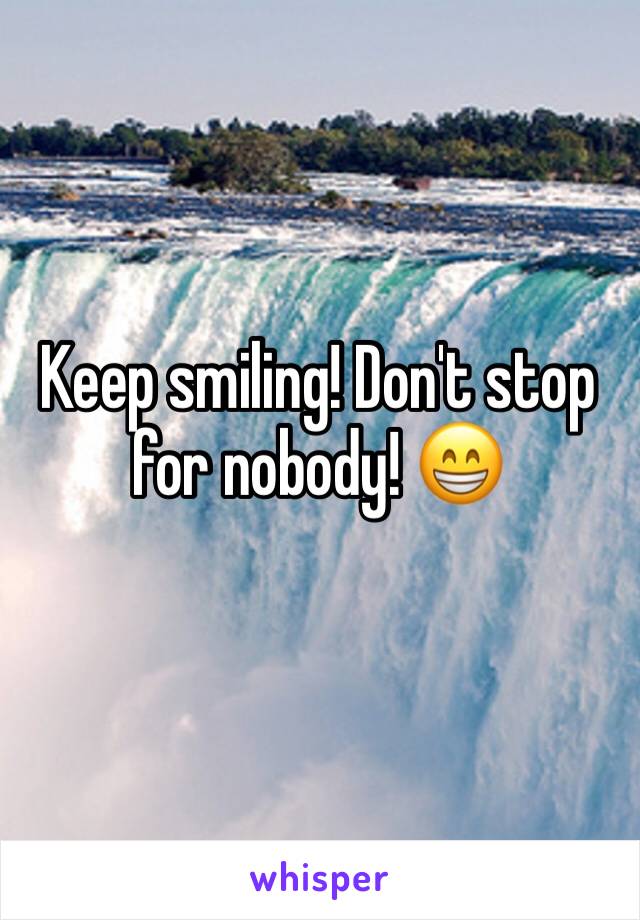 Keep smiling! Don't stop for nobody! 😁
