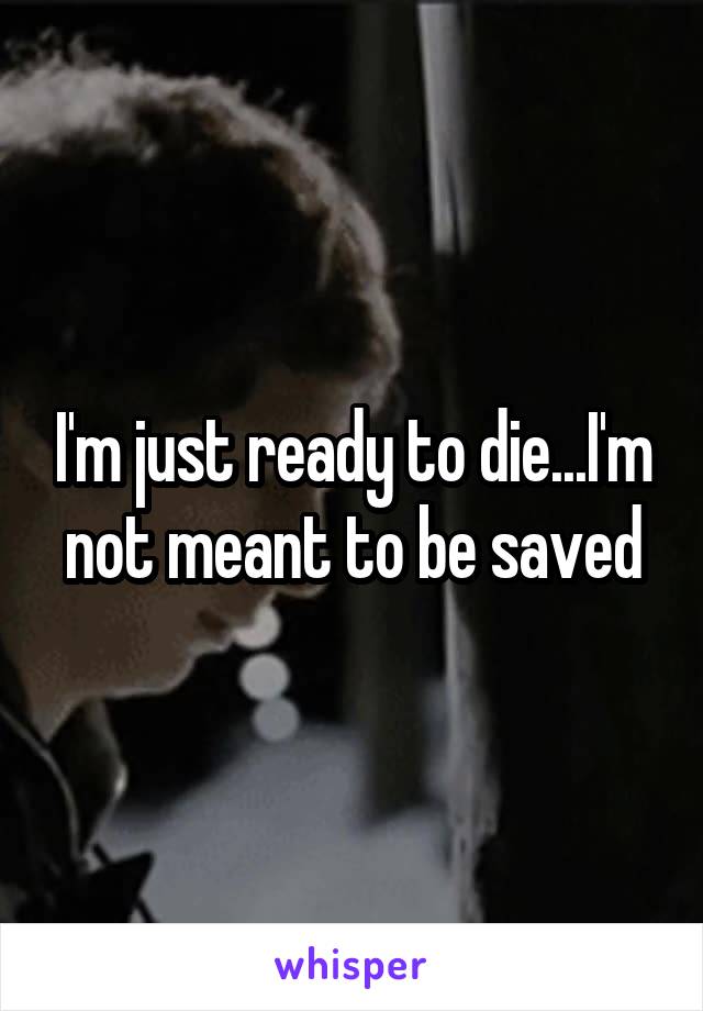 I'm just ready to die...I'm not meant to be saved