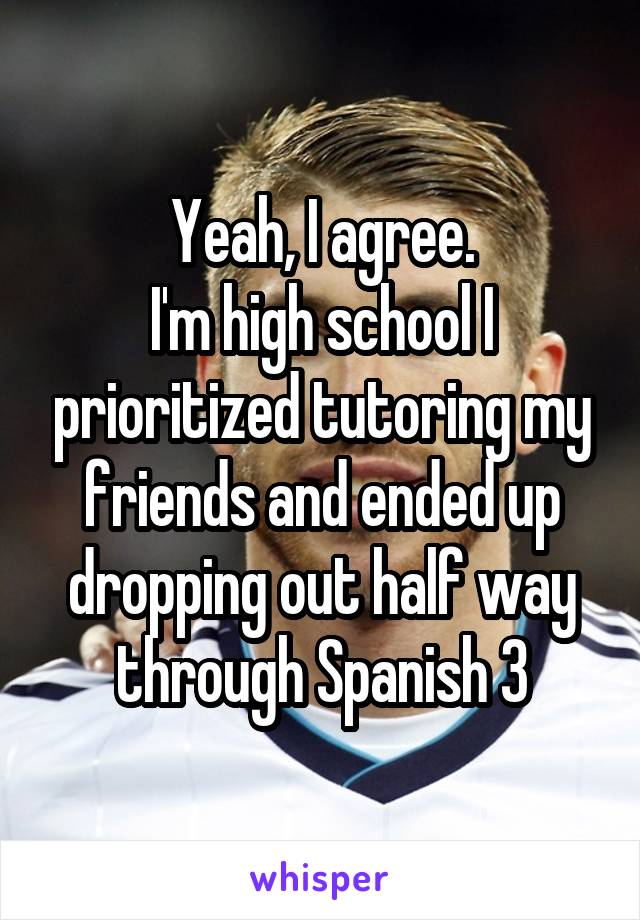 Yeah, I agree.
I'm high school I prioritized tutoring my friends and ended up dropping out half way through Spanish 3