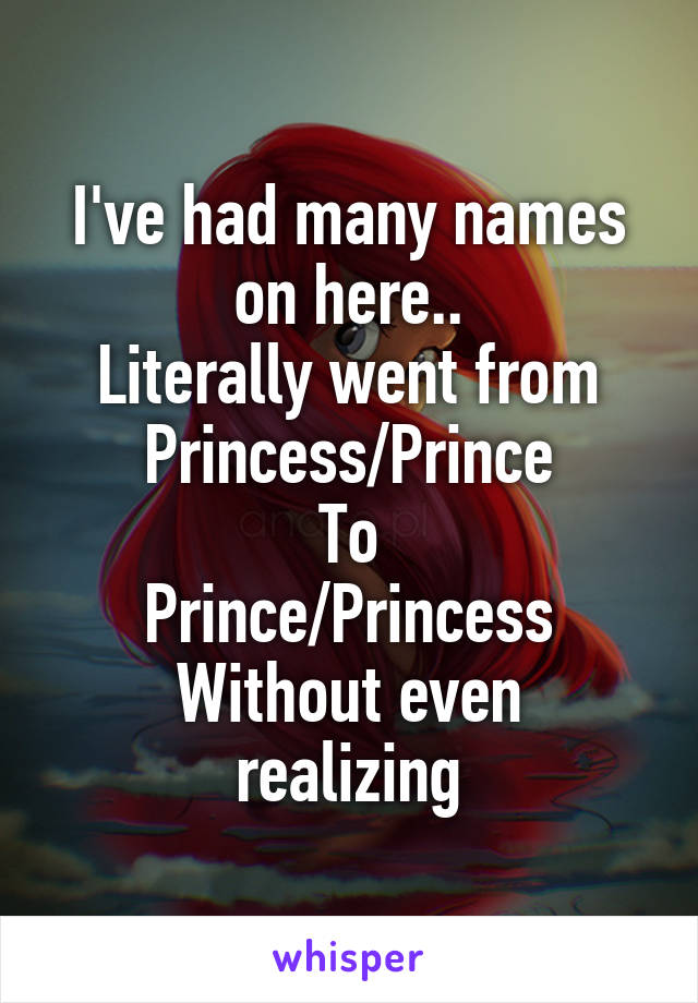 I've had many names on here..
Literally went from
Princess/Prince
To
Prince/Princess
Without even realizing