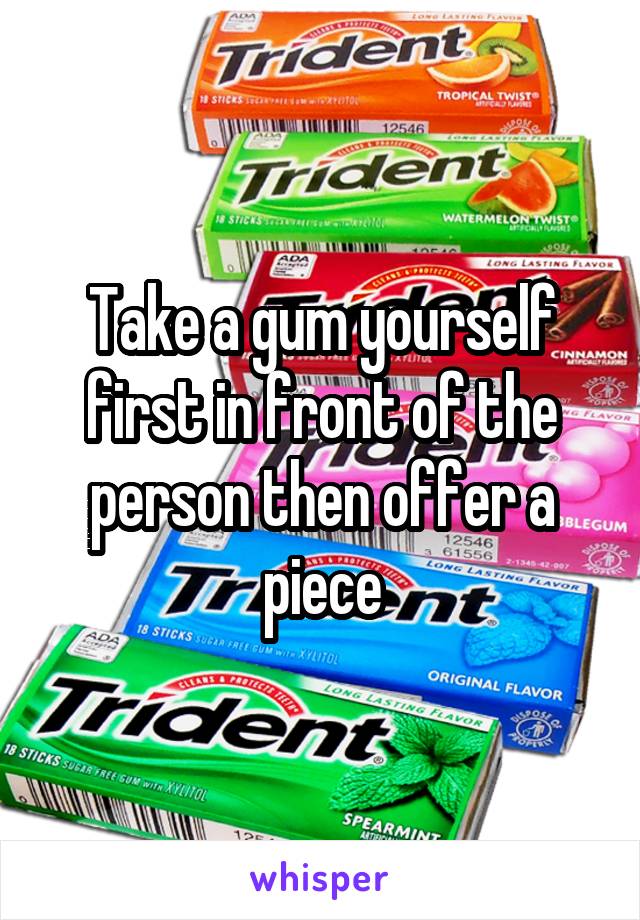 Take a gum yourself first in front of the person then offer a piece
