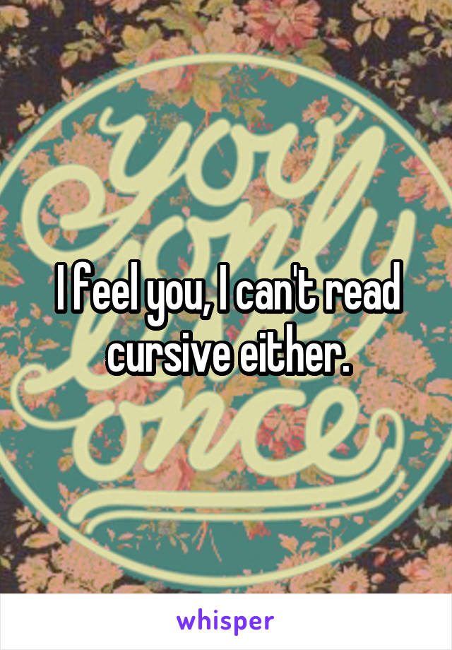 I feel you, I can't read cursive either.