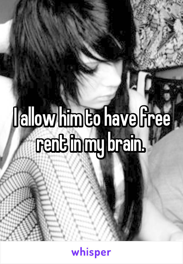 I allow him to have free rent in my brain. 