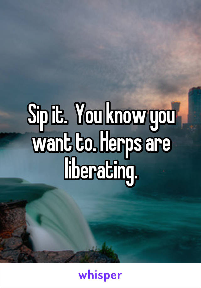 Sip it.  You know you want to. Herps are liberating.