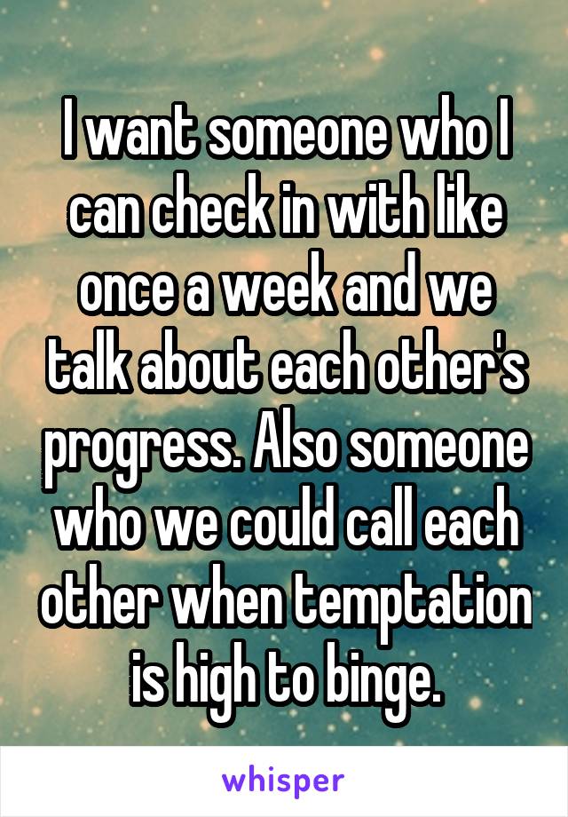 I want someone who I can check in with like once a week and we talk about each other's progress. Also someone who we could call each other when temptation is high to binge.