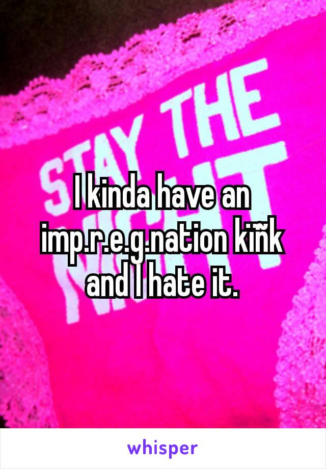 I kinda have an imp.r.e.g.nation kïñk and I hate it.