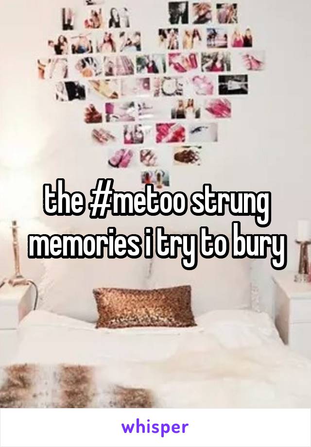 the #metoo strung memories i try to bury