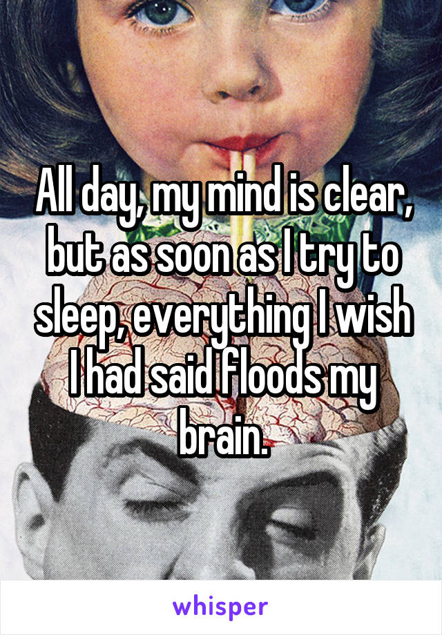 All day, my mind is clear, but as soon as I try to sleep, everything I wish I had said floods my brain.