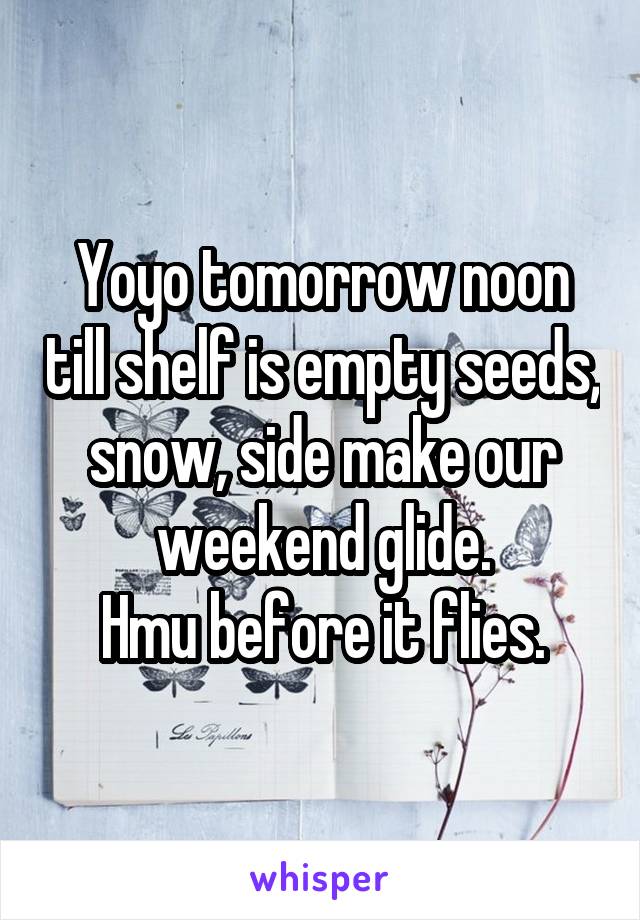 Yoyo tomorrow noon till shelf is empty seeds, snow, side make our weekend glide.
Hmu before it flies.