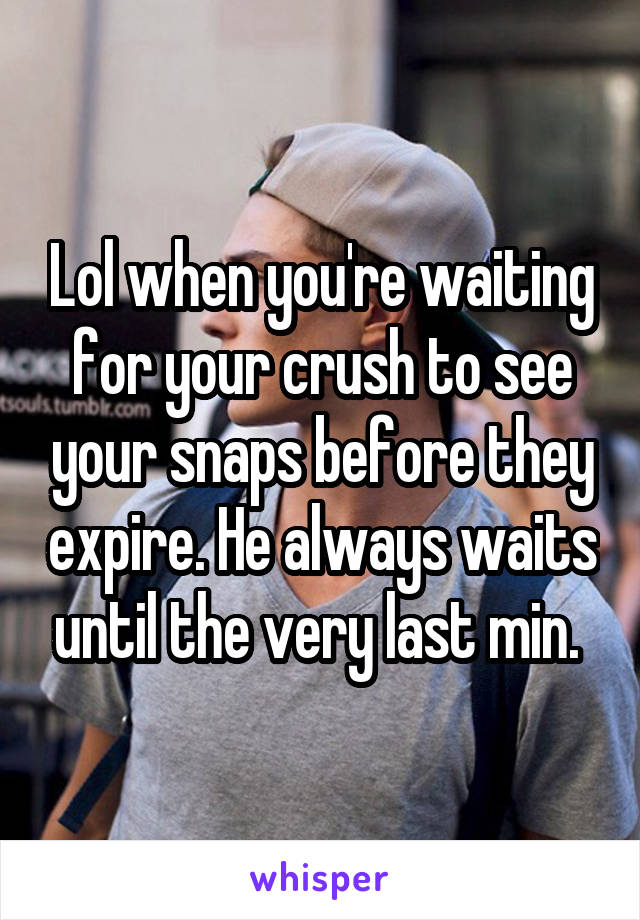 Lol when you're waiting for your crush to see your snaps before they expire. He always waits until the very last min. 