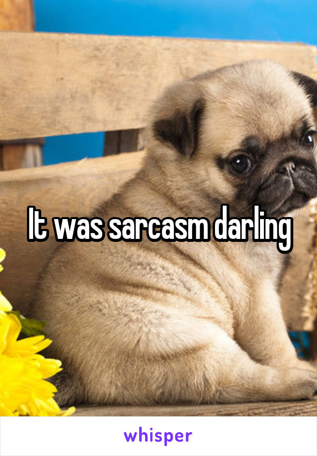 It was sarcasm darling