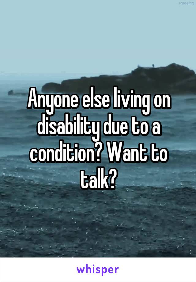 Anyone else living on disability due to a condition? Want to talk?