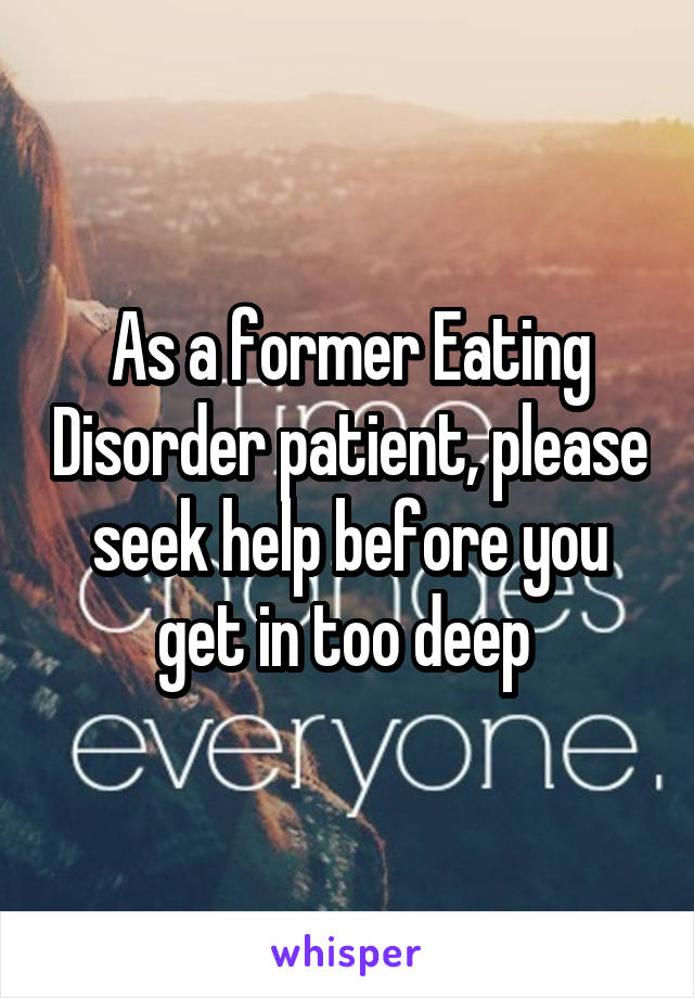 As a former Eating Disorder patient, please seek help before you get in too deep 