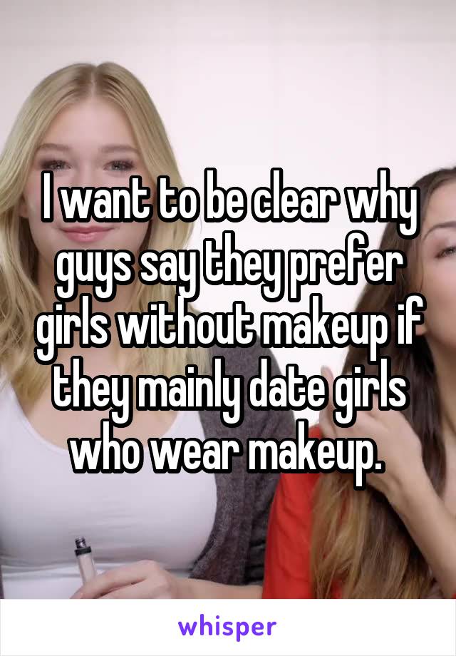 I want to be clear why guys say they prefer girls without makeup if they mainly date girls who wear makeup. 